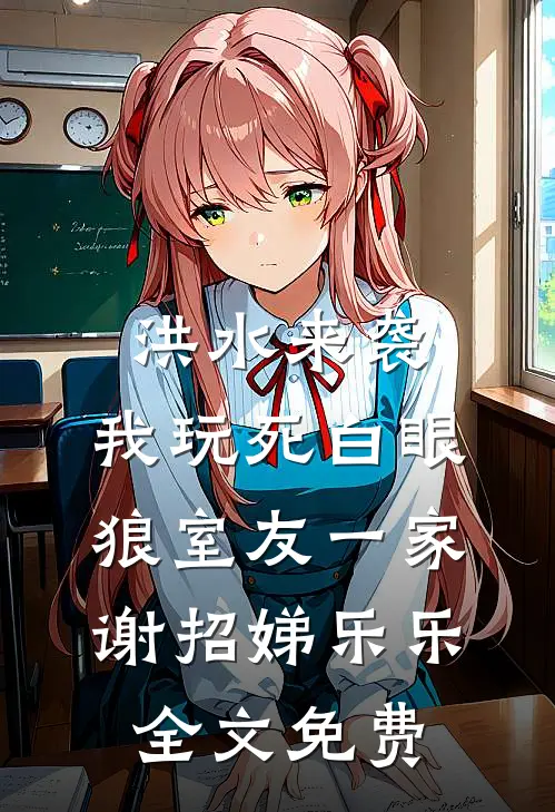 洪水来袭，我玩死白眼狼室友一家谢招娣乐乐全文免费