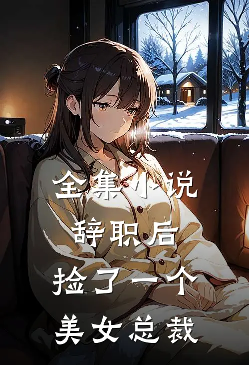 全集小说辞职后，捡了一个美女总裁