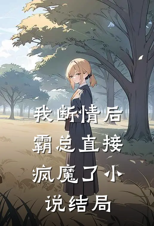 我断情后，霸总直接疯魔了小说结局