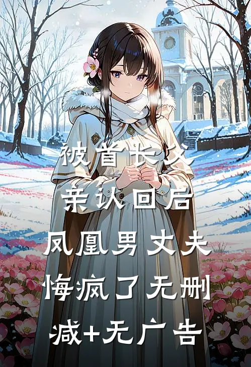 被首长父亲认回后，凤凰男丈夫悔疯了无删减+无广告