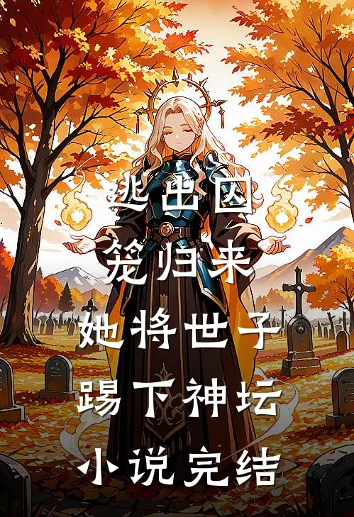 逃出囚笼归来，她将世子踢下神坛小说完结