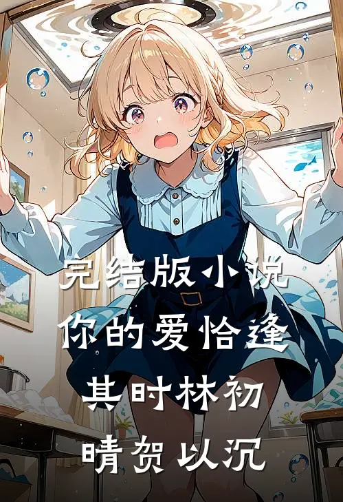 完结版小说你的爱恰逢其时林初晴贺以沉