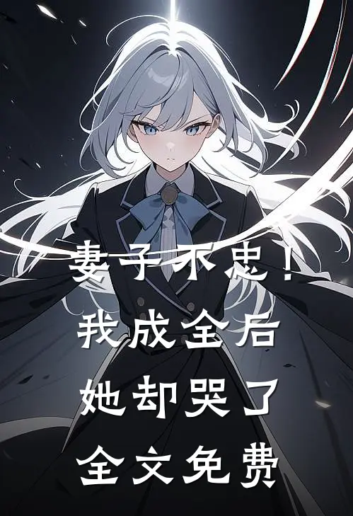 妻子不忠！我成全后她却哭了全文免费