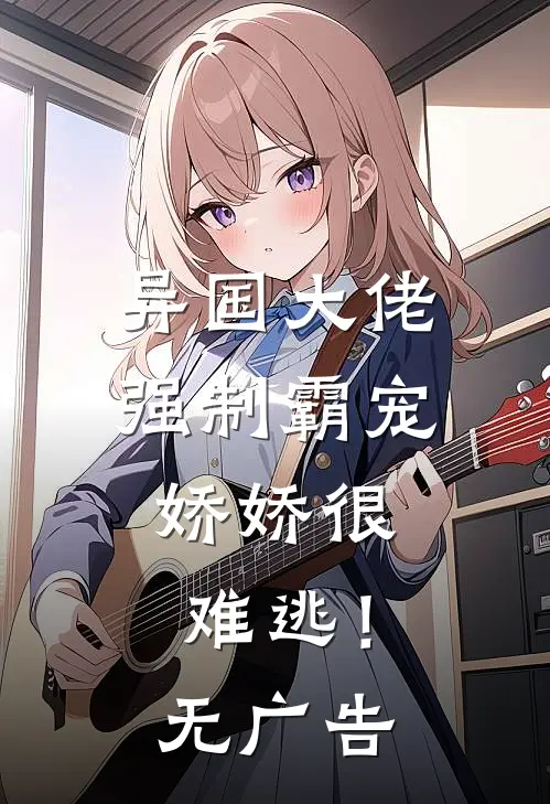 异国大佬强制霸宠，娇娇很难逃！无广告