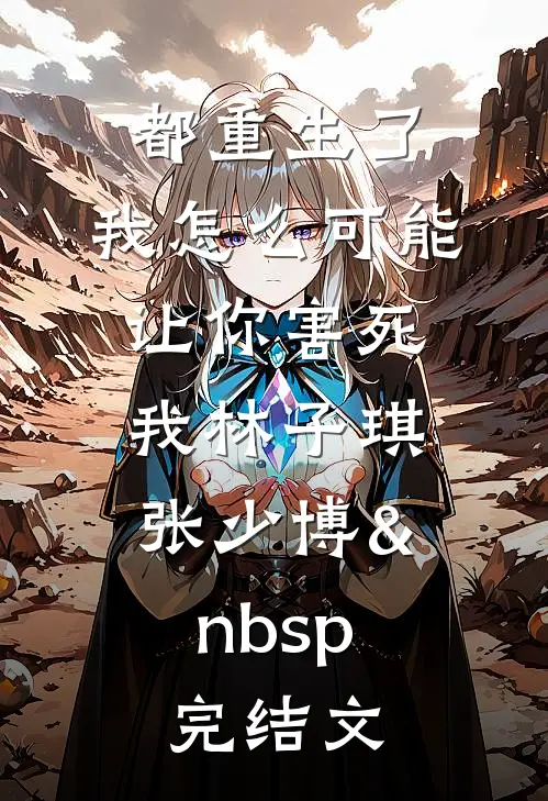 都重生了，我怎么可能让你害死我林子琪张少博&nbsp;完结文