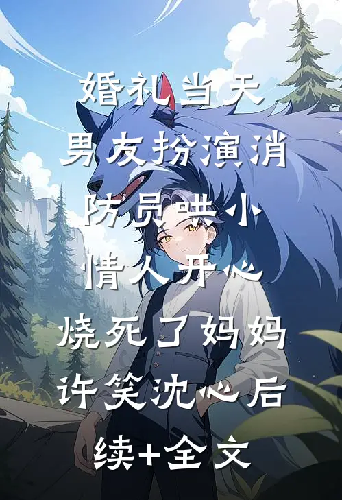 婚礼当天，男友扮演消防员哄小情人开心，烧死了妈妈许笑沈心后续+全文