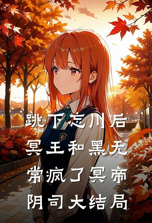 跳下忘川后，冥王和黑无常疯了冥帝阴司大结局