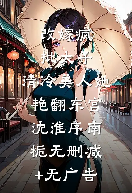 改嫁疯批太子，清冷美人她艳翻东宫沈淮序南栀无删减+无广告