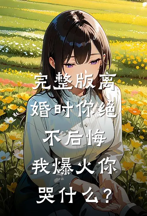 完整版离婚时你绝不后悔，我爆火你哭什么？