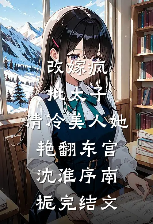 改嫁疯批太子，清冷美人她艳翻东宫沈淮序南栀完结文