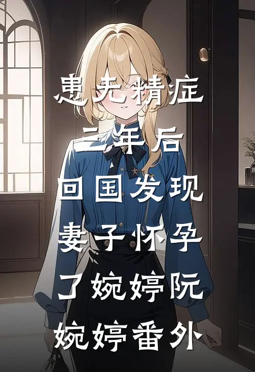 患无精症三年后，回国发现妻子怀孕了婉婷阮婉婷番外