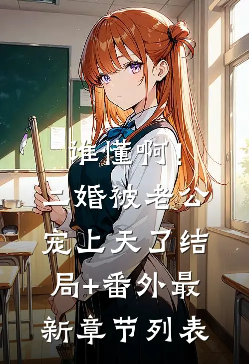谁懂啊！二婚被老公宠上天了结局+番外最新章节列表