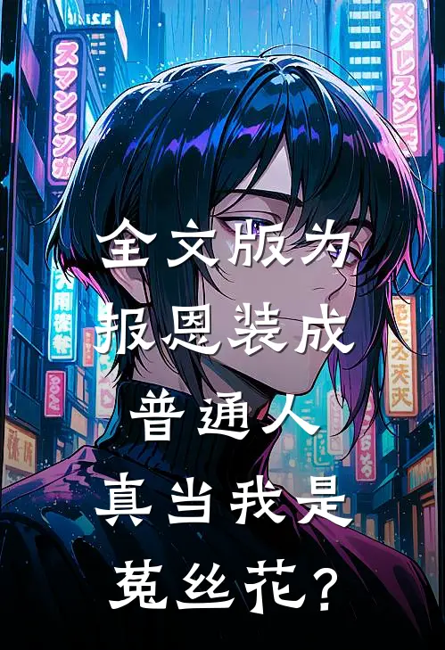 全文版为报恩装成普通人，真当我是菟丝花？