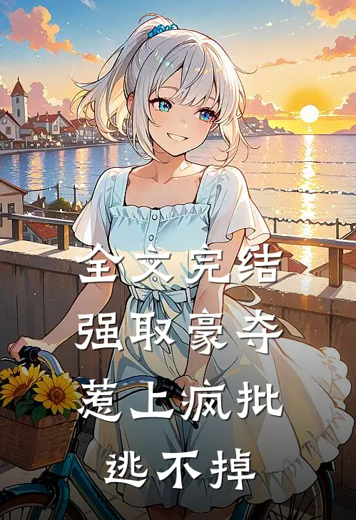 全文完结强取豪夺，惹上疯批逃不掉