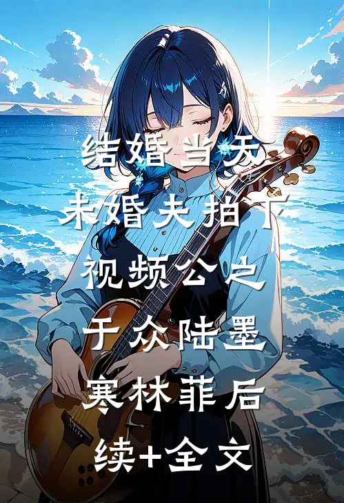 结婚当天，未婚夫拍下视频公之于众陆墨寒林菲后续+全文