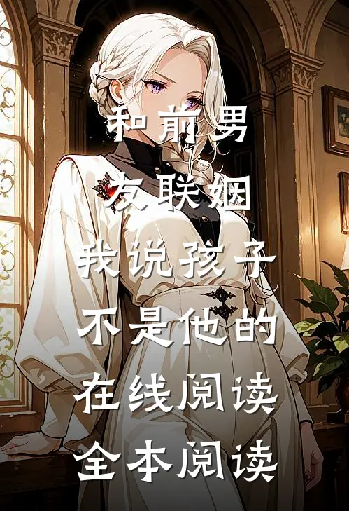和前男友联姻，我说孩子不是他的在线阅读全本阅读