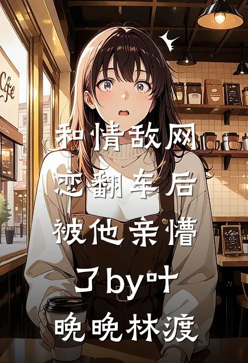 和情敌网恋翻车后，被他亲懵了by叶晚晚林渡
