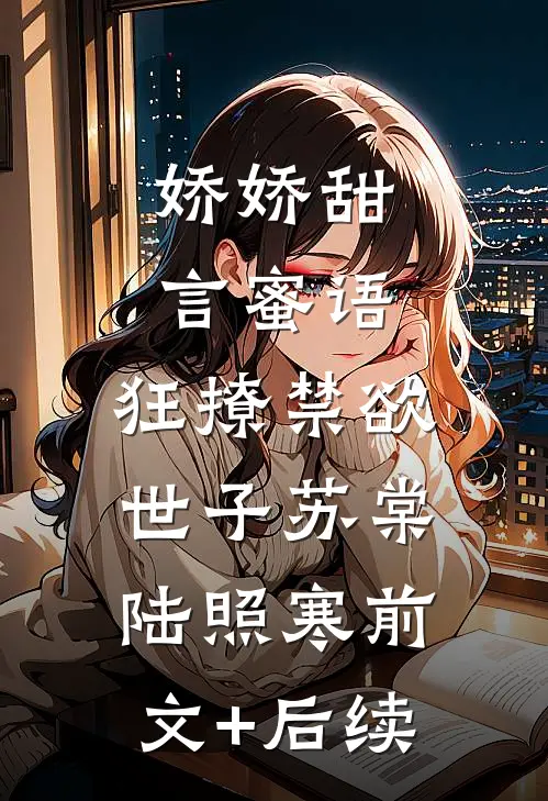 娇娇甜言蜜语，狂撩禁欲世子苏棠陆照寒前文+后续