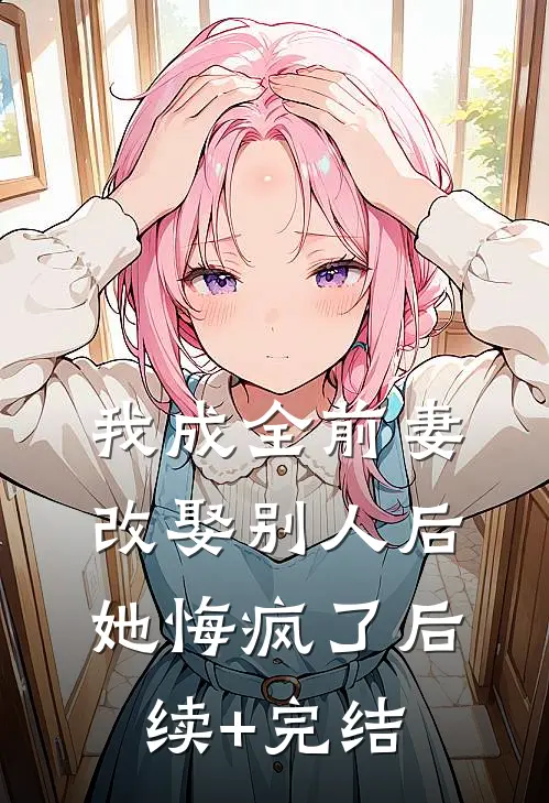 我成全前妻改娶别人后，她悔疯了后续+完结