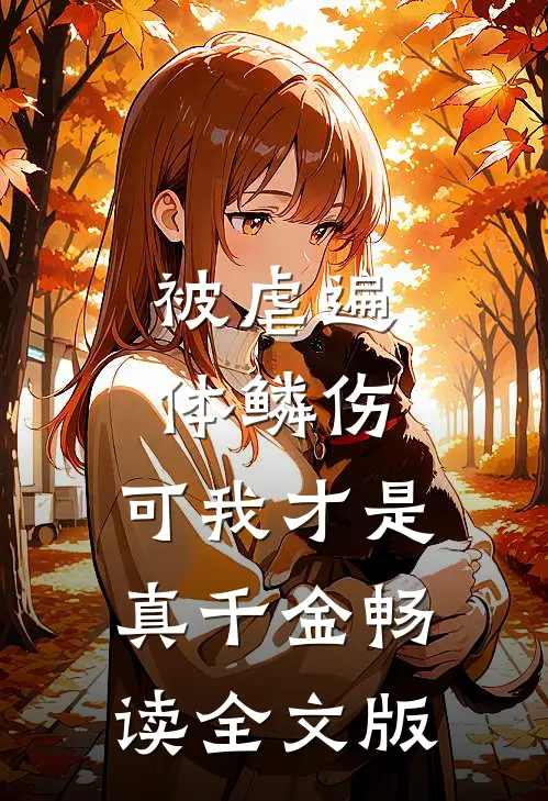 被虐遍体鳞伤，可我才是真千金畅读全文版