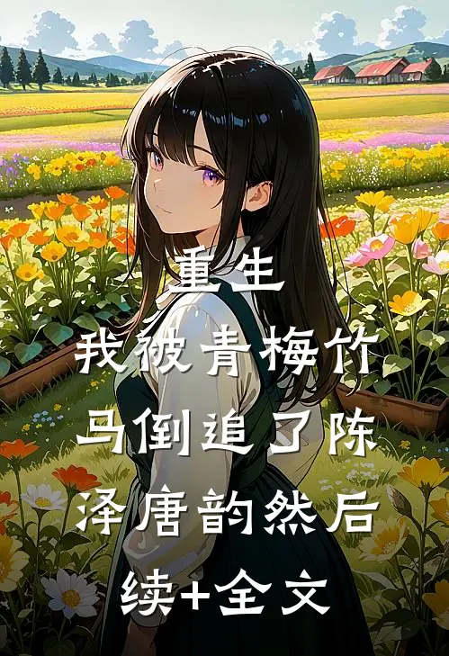 重生，我被青梅竹马倒追了陈泽唐韵然后续+全文