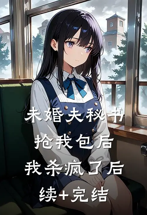 未婚夫秘书抢我包后，我杀疯了后续+完结