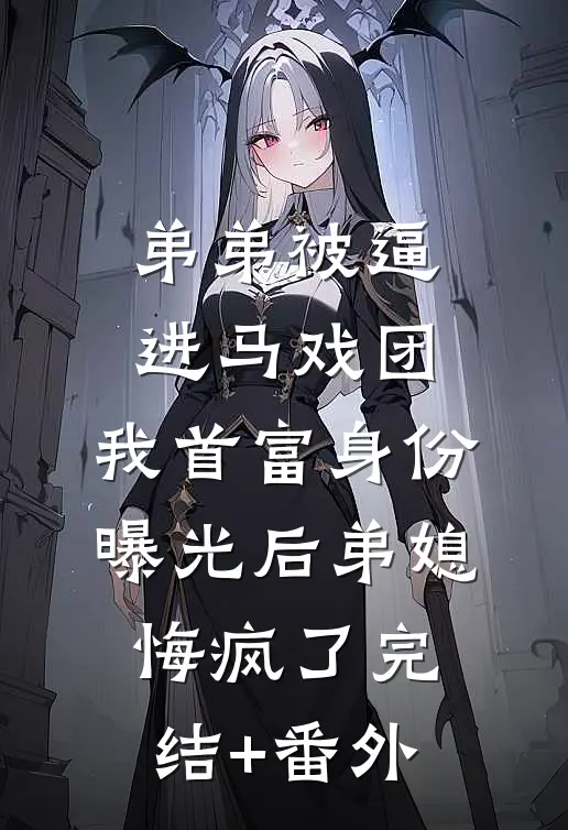 弟弟被逼进马戏团，我首富身份曝光后弟媳悔疯了完结+番外