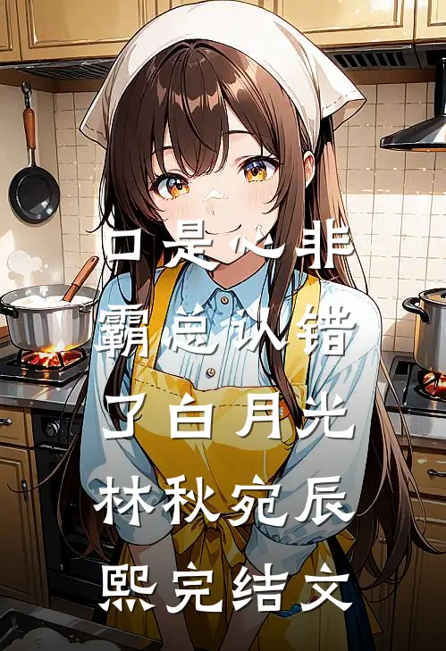口是心非：霸总认错了白月光林秋宛辰熙完结文