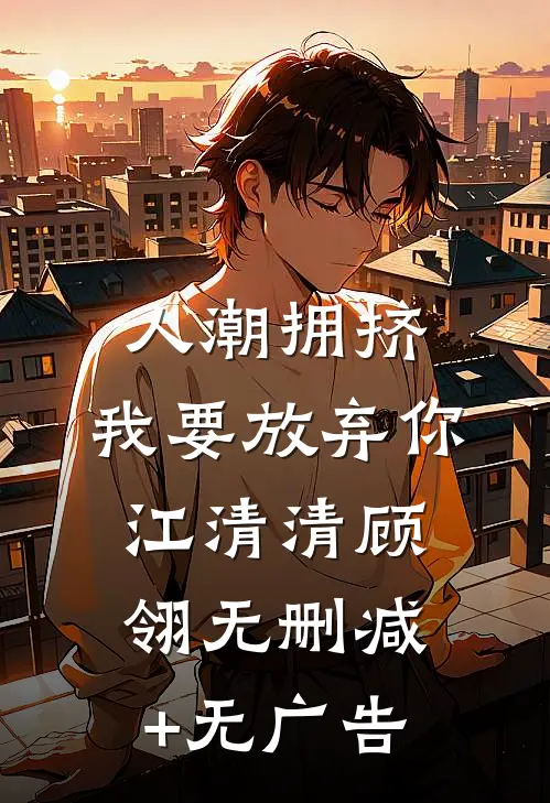 人潮拥挤，我要放弃你江清清顾翎无删减+无广告