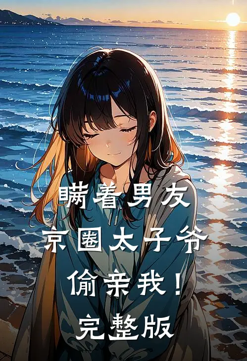 瞒着男友，京圈太子爷偷亲我！完整版