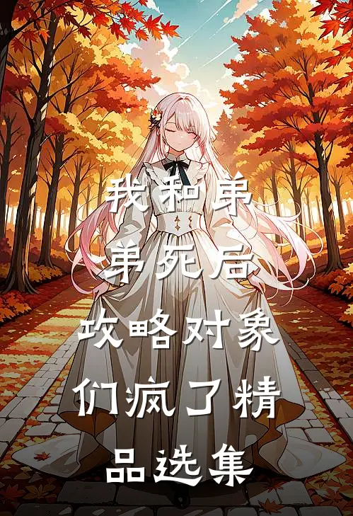 我和弟弟死后，攻略对象们疯了精品选集