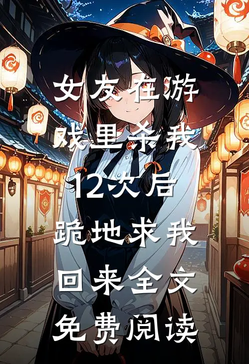 女友在游戏里杀我12次后，跪地求我回来全文免费阅读