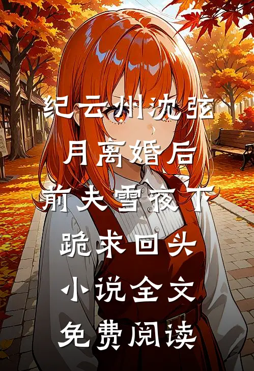 纪云州沈弦月离婚后，前夫雪夜下跪求回头小说全文免费阅读