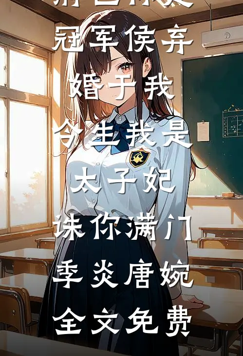 前世你是冠军侯弃婚于我，今生我是太子妃，诛你满门季炎唐婉全文免费
