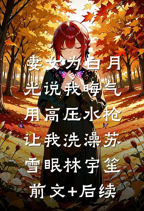 妻女为白月光说我晦气，用高压水枪让我洗澡苏雪眠林宇笙前文+后续