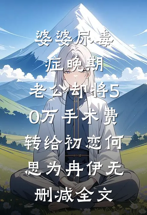 婆婆尿毒症晚期，老公却将50万手术费转给初恋何思为冉伊无删减全文