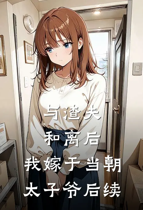 与渣夫和离后，我嫁于当朝太子爷后续