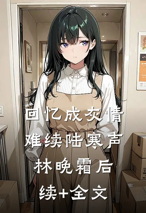 回忆成灰情难续陆寒声林晚霜后续+全文