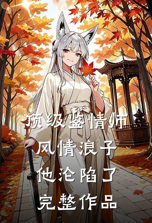顶级鉴情师：风情浪子他沦陷了完整作品