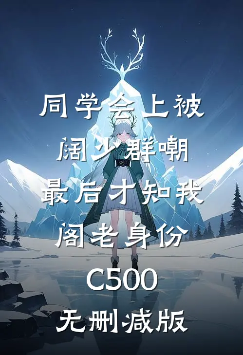 同学会上被阔少群嘲，最后才知我阁老身份C500无删减版
