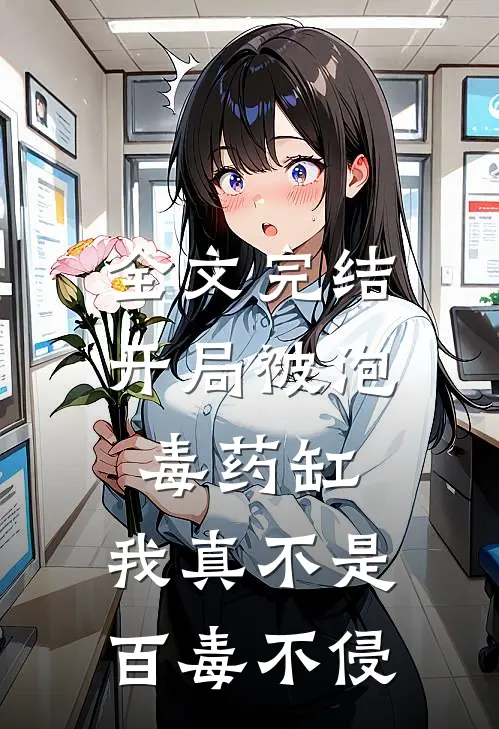全文完结开局被泡毒药缸：我真不是百毒不侵