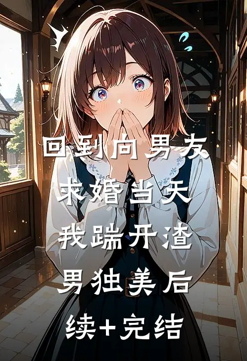 回到向男友求婚当天，我踹开渣男独美后续+完结