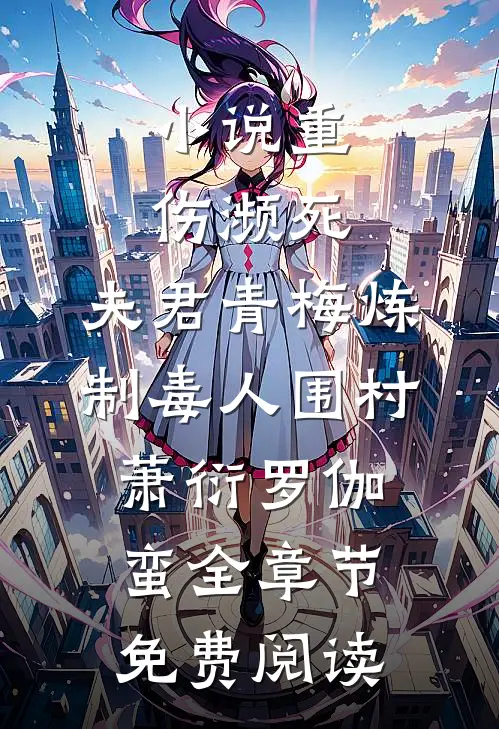 小说重伤濒死，夫君青梅炼制毒人围村萧衍罗伽蛮全章节免费阅读