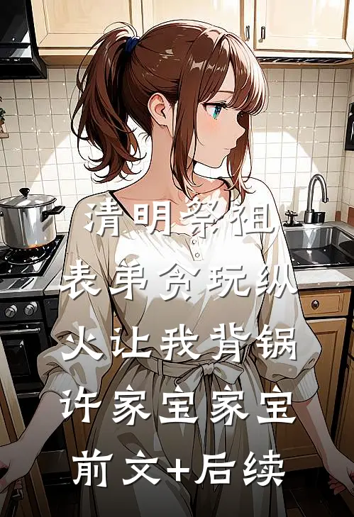 清明祭祖，表弟贪玩纵火让我背锅许家宝家宝前文+后续