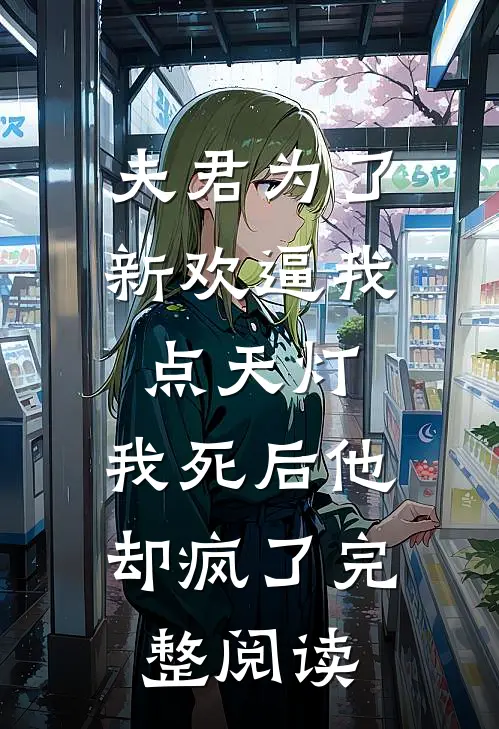 夫君为了新欢逼我点天灯，我死后他却疯了完整阅读