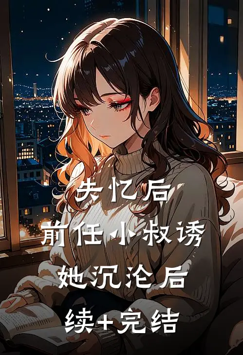 失忆后，前任小叔诱她沉沦后续+完结