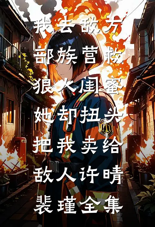 我去敌方部族营救狼人闺蜜，她却扭头把我卖给敌人许晴裴瑾 全集