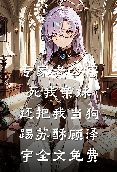专家老公害死我亲妹，还把我当狗踢苏酥顾泽宇全文免费