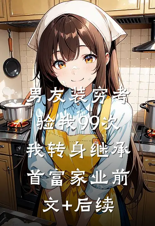 男友装穷考验我99次，我转身继承首富家业前文+后续