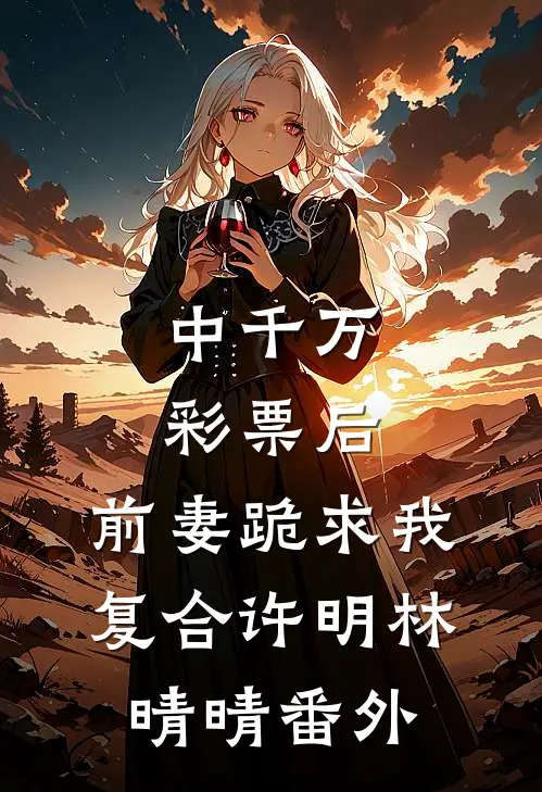中千万彩票后，前妻跪求我复合许明林晴晴 番外